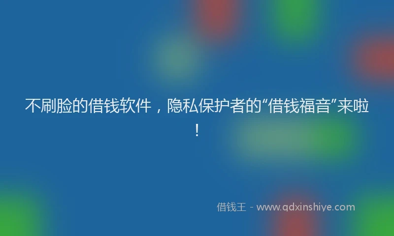 不刷脸的借钱软件，隐私保护者的“借钱福音”来啦！