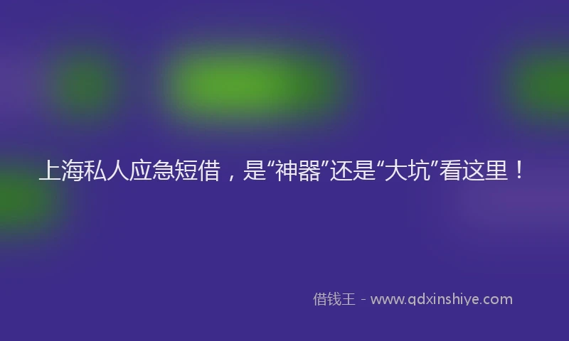 上海私人应急短借，是“神器”还是“大坑”看这里！