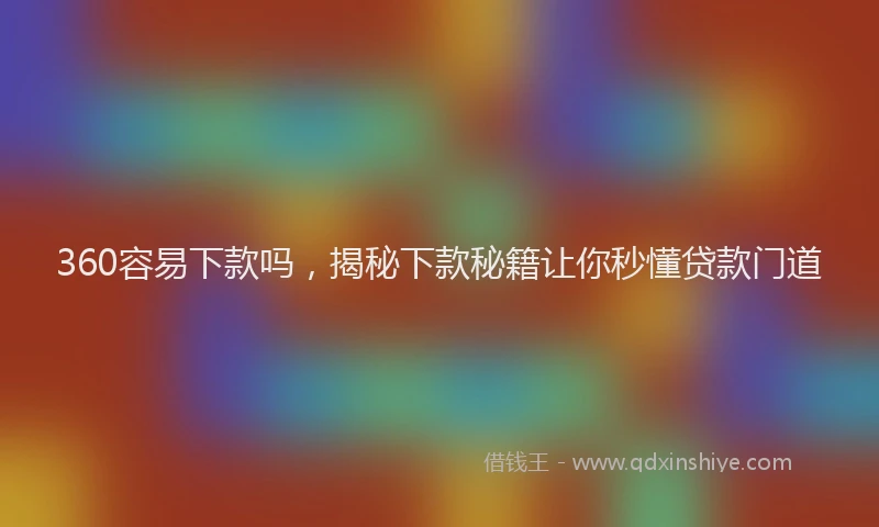 360容易下款吗，揭秘下款秘籍让你秒懂贷款门道