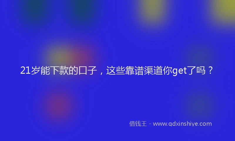 21岁能下款的口子，这些靠谱渠道你get了吗？