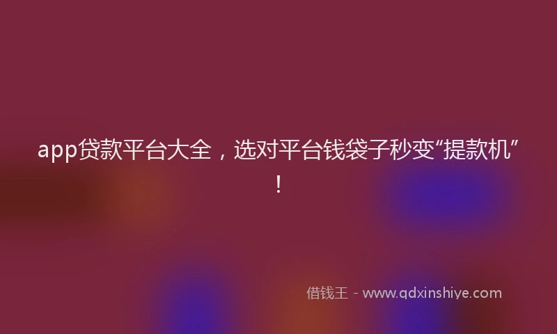 app贷款平台大全，选对平台钱袋子秒变“提款机”！