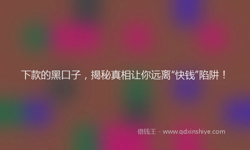 下款的黑口子，揭秘真相让你远离“快钱”陷阱！