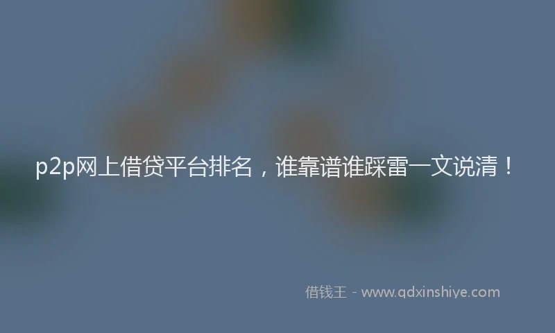 p2p网上借贷平台排名，谁靠谱谁踩雷一文说清！