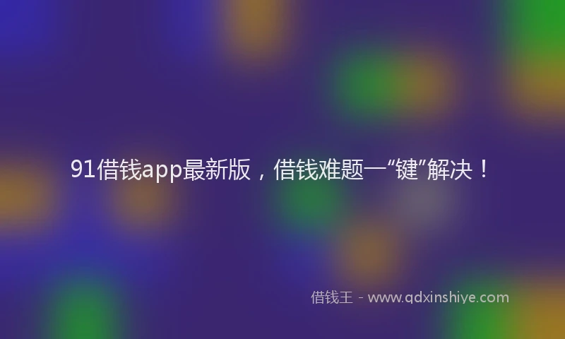 91借钱app最新版，借钱难题一“键”解决！