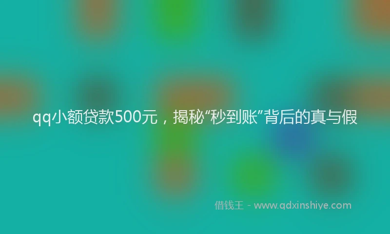 qq小额贷款500元，揭秘“秒到账”背后的真与假