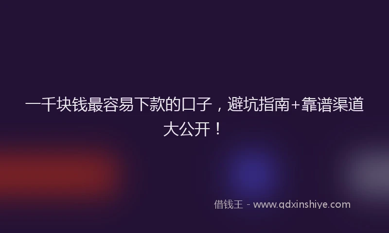 一千块钱最容易下款的口子，避坑指南+靠谱渠道大公开！