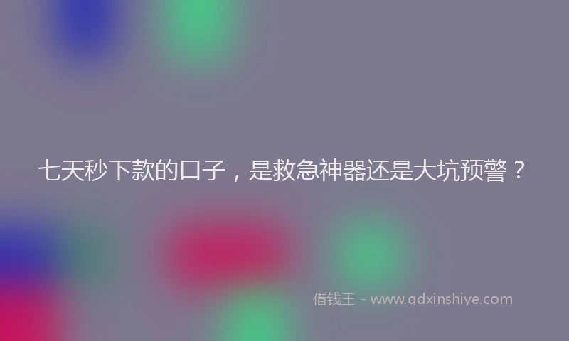七天秒下款的口子，是救急神器还是大坑预警？