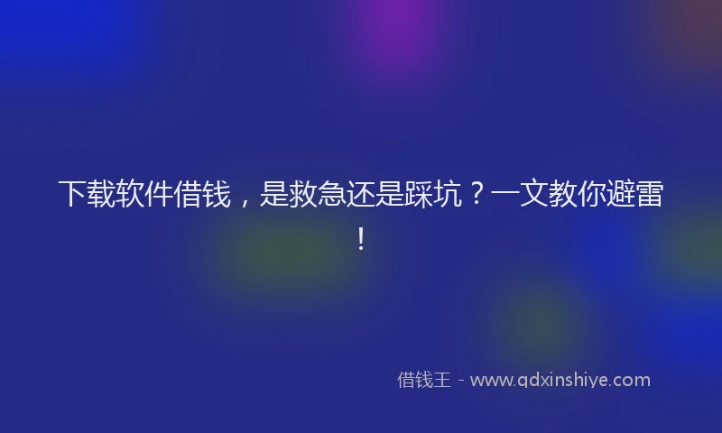 下载软件借钱，是救急还是踩坑？一文教你避雷！