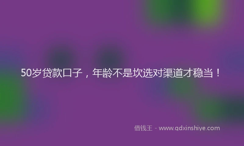 50岁贷款口子，年龄不是坎选对渠道才稳当！