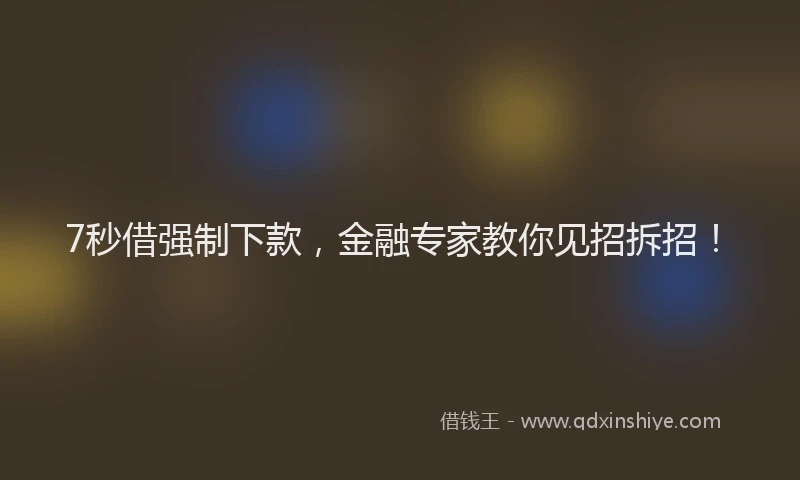 7秒借强制下款，金融专家教你见招拆招！