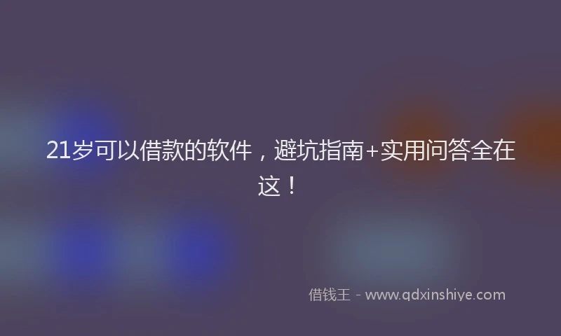 21岁可以借款的软件,避坑指南+实用问答全在这!