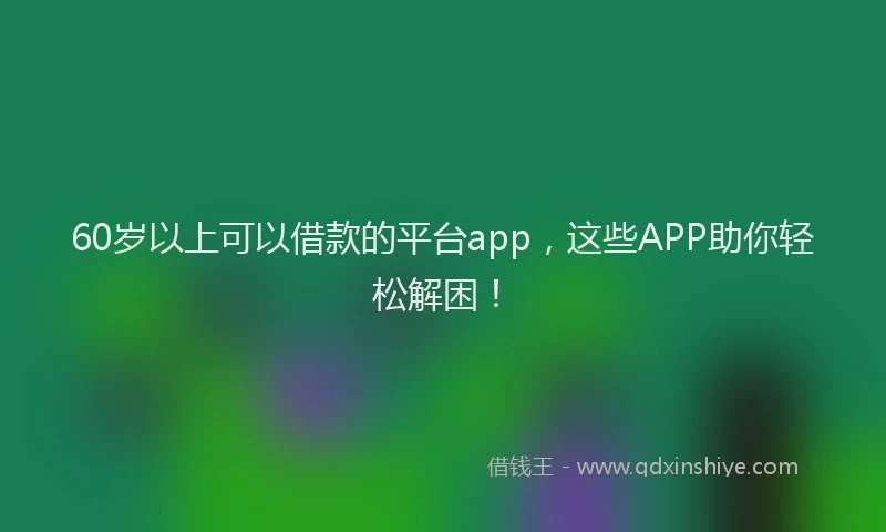 60岁以上可以借款的平台app，这些APP助你轻松解困！