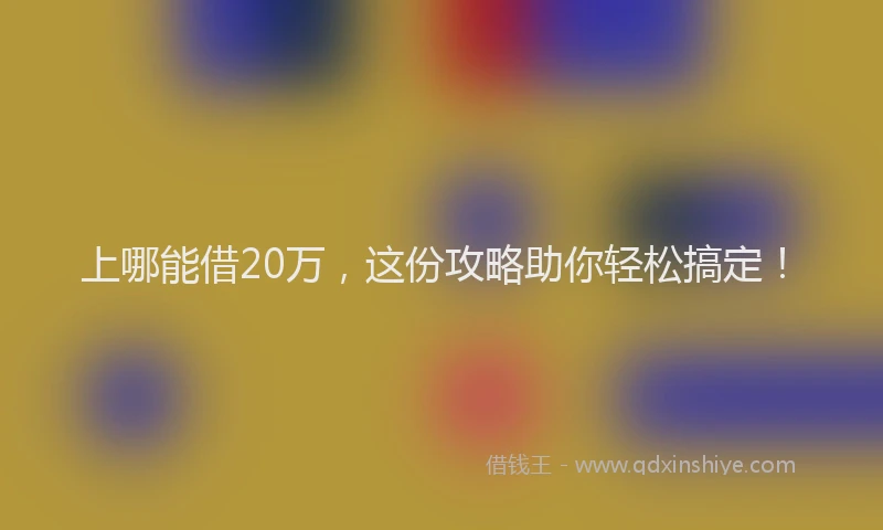 上哪能借20万，这份攻略助你轻松搞定！
