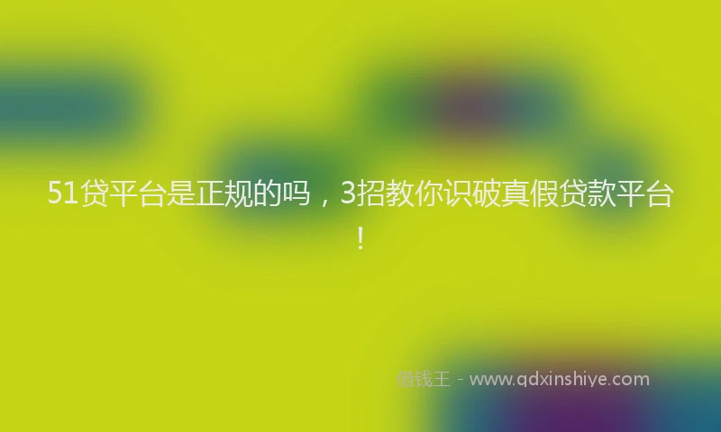 51贷平台是正规的吗，3招教你识破真假贷款平台！