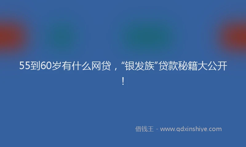 55到60岁有什么网贷，“银发族”贷款秘籍大公开！
