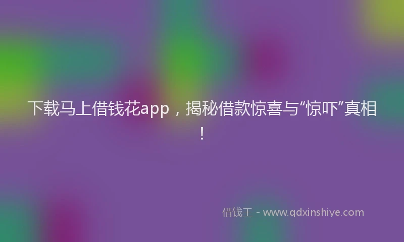 下载马上借钱花app，揭秘借款惊喜与“惊吓”真相！