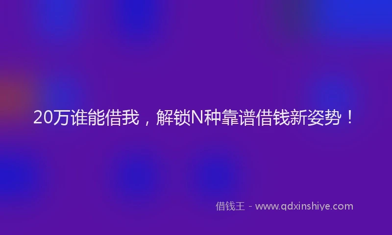 20万谁能借我,解锁N种靠谱借钱新姿势!