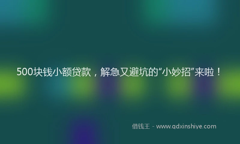500块钱小额贷款，解急又避坑的“小妙招”来啦！
