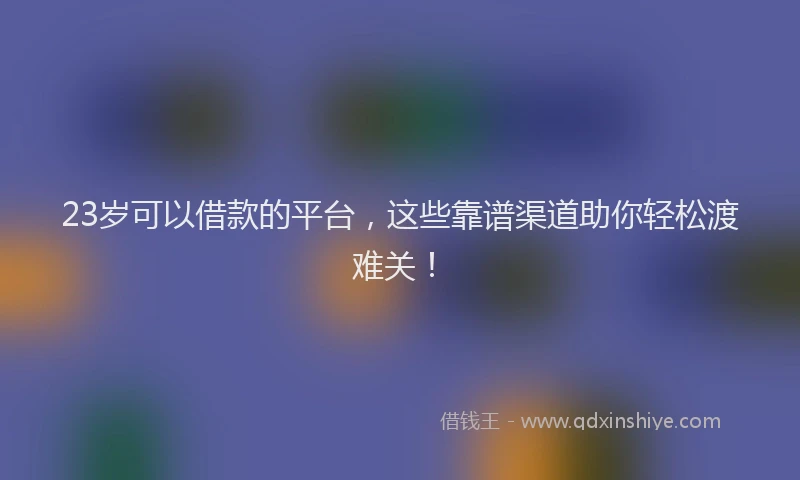 23岁可以借款的平台，这些靠谱渠道助你轻松渡难关！