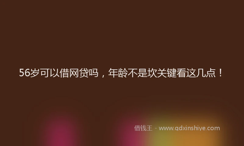 56岁可以借网贷吗，年龄不是坎关键看这几点！