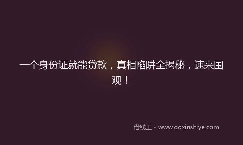 一个身份证就能贷款，真相陷阱全揭秘，速来围观！