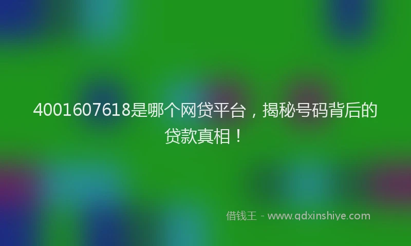 4001607618是哪个网贷平台，揭秘号码背后的贷款真相！