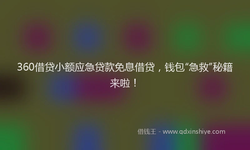 360借贷小额应急贷款免息借贷，钱包“急救”秘籍来啦！