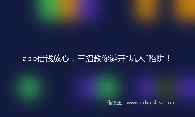 app借钱放心，三招教你避开“坑人”陷阱！
