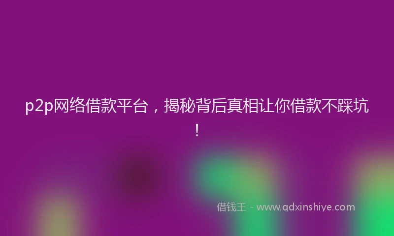 p2p网络借款平台，揭秘背后真相让你借款不踩坑！