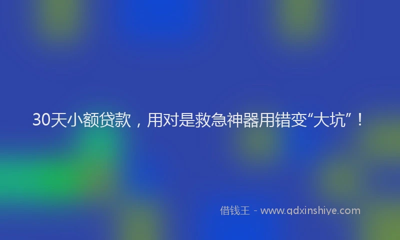 30天小额贷款，用对是救急神器用错变“大坑”！