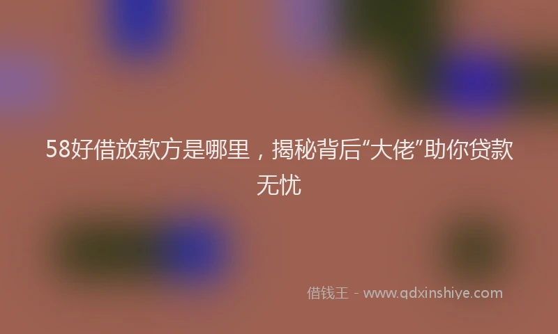 58好借放款方是哪里，揭秘背后“大佬”助你贷款无忧