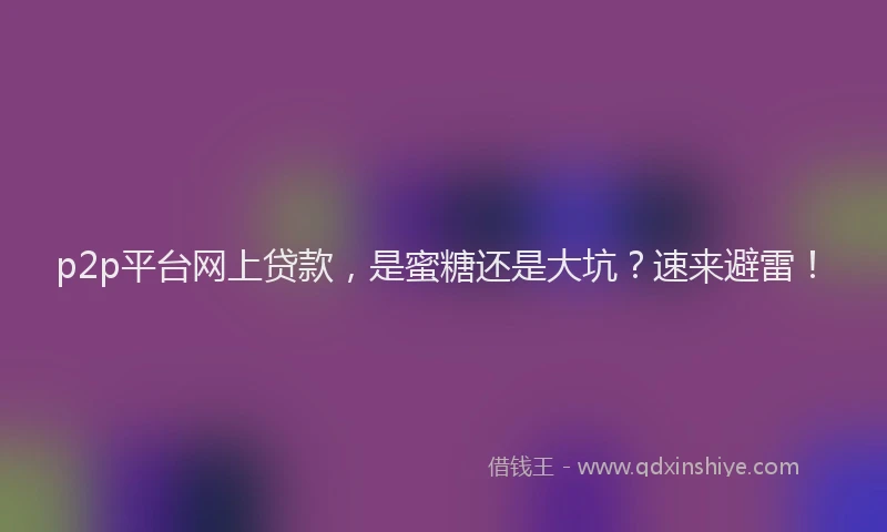 p2p平台网上贷款，是蜜糖还是大坑？速来避雷！