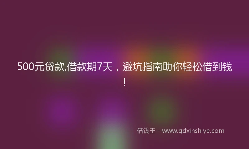 500元贷款,借款期7天，避坑指南助你轻松借到钱！