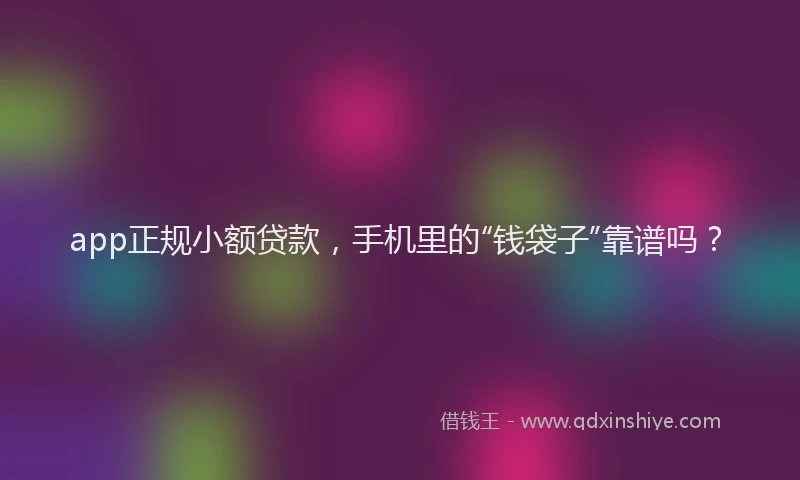 app正规小额贷款，手机里的“钱袋子”靠谱吗？