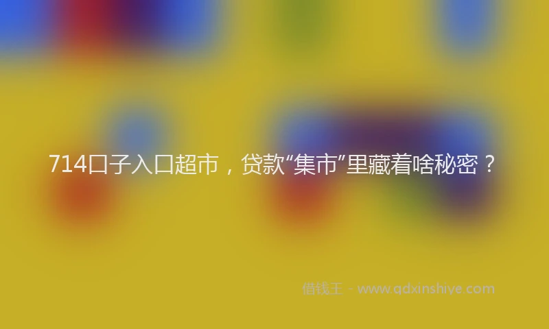 714口子入口超市，贷款“集市”里藏着啥秘密？