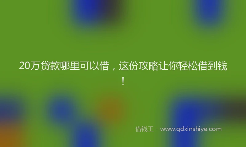 20万贷款哪里可以借，这份攻略让你轻松借到钱！