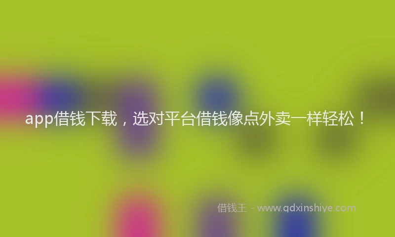 app借钱下载，选对平台借钱像点外卖一样轻松！