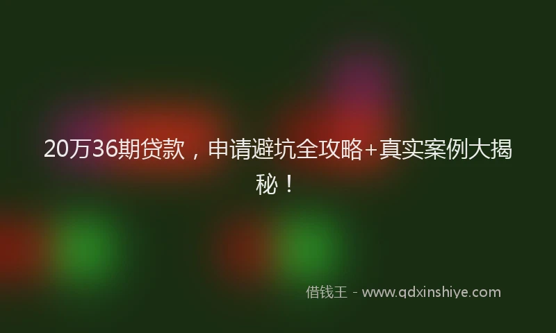 20万36期贷款，申请避坑全攻略+真实案例大揭秘！