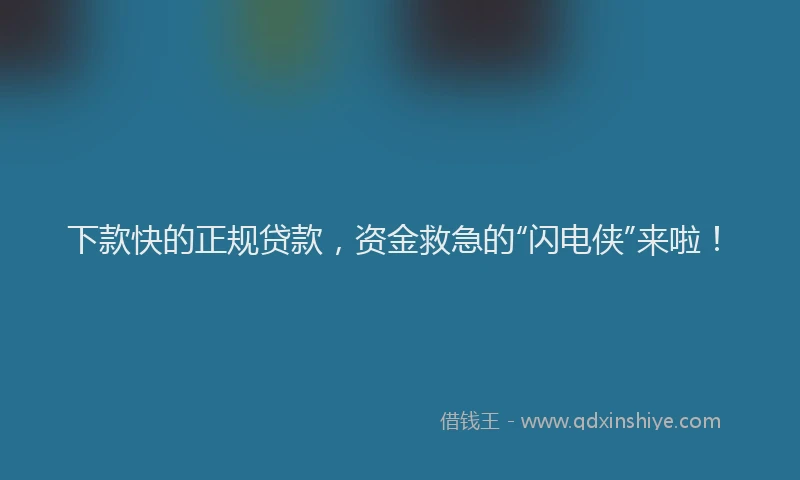 下款快的正规贷款，资金救急的“闪电侠”来啦！