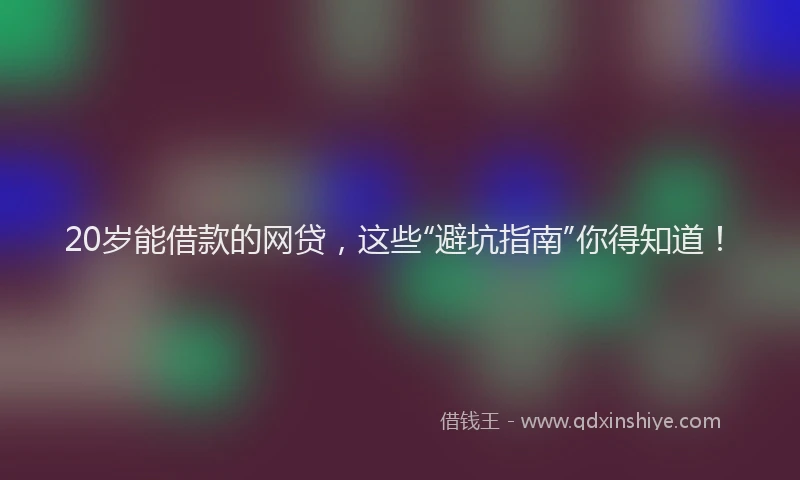 20岁能借款的网贷，这些“避坑指南”你得知道！