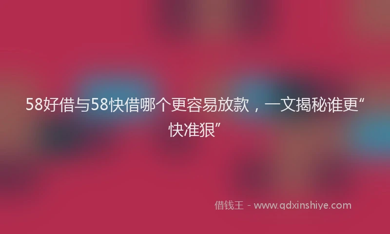 58好借与58快借哪个更容易放款，一文揭秘谁更“快准狠”