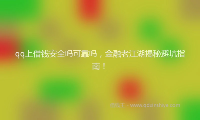 qq上借钱安全吗可靠吗，金融老江湖揭秘避坑指南！