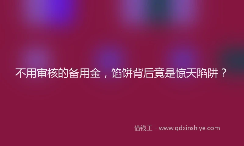 不用审核的备用金，馅饼背后竟是惊天陷阱？