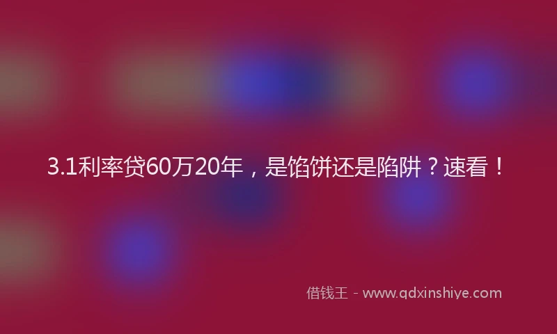 3.1利率贷60万20年，是馅饼还是陷阱？速看！