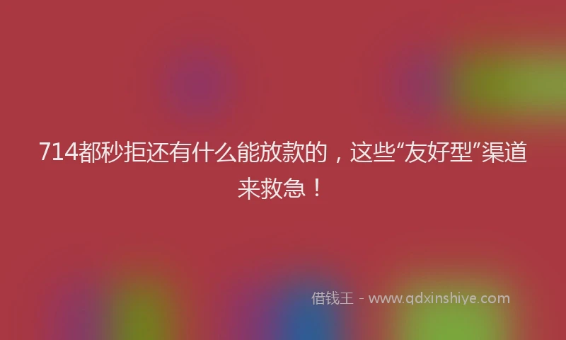 714都秒拒还有什么能放款的，这些“友好型”渠道来救急！