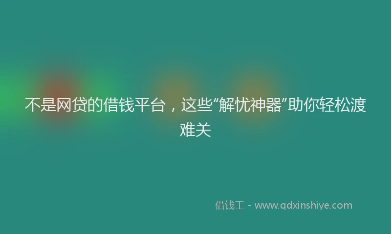 不是网贷的借钱平台，这些“解忧神器”助你轻松渡难关