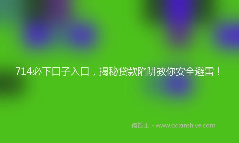 714必下口子入口，揭秘贷款陷阱教你安全避雷！
