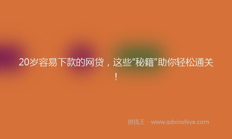 20岁容易下款的网贷，这些“秘籍”助你轻松通关！