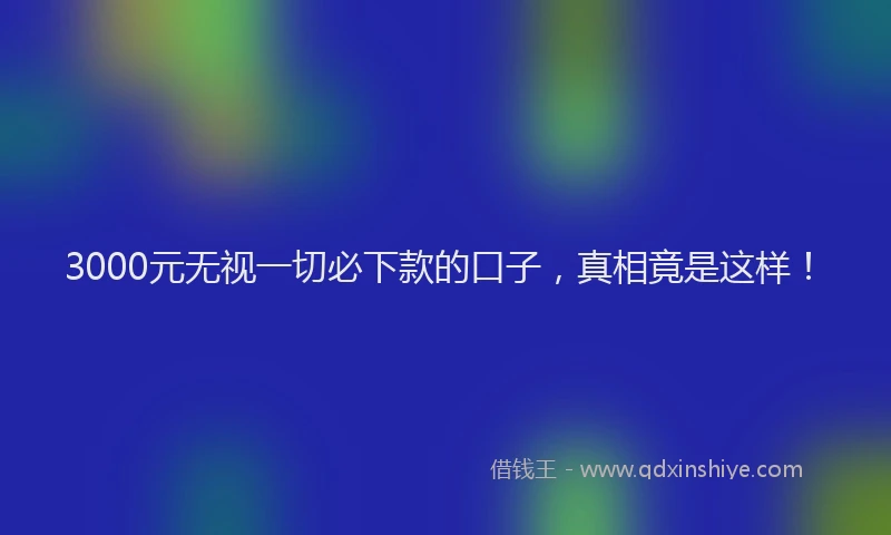 3000元无视一切必下款的口子，真相竟是这样！