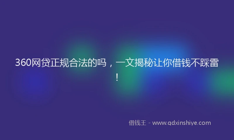 360网贷正规合法的吗，一文揭秘让你借钱不踩雷！